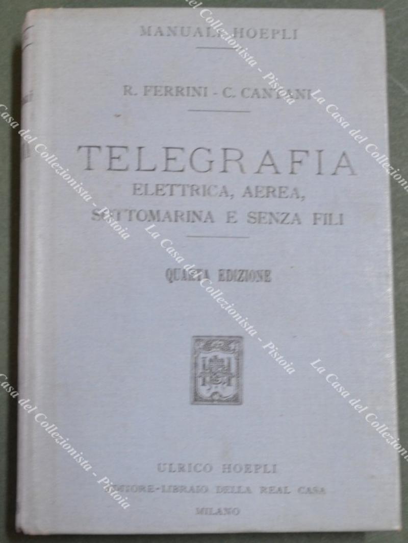 Manuali Hoepli. FERRINI R. - CANTANI C.. Telegrafia elettrica, aerea, sottomarina e senza fili. Quarta edizione riveduta ed ampliata. Milano, Hoepli, 1916.