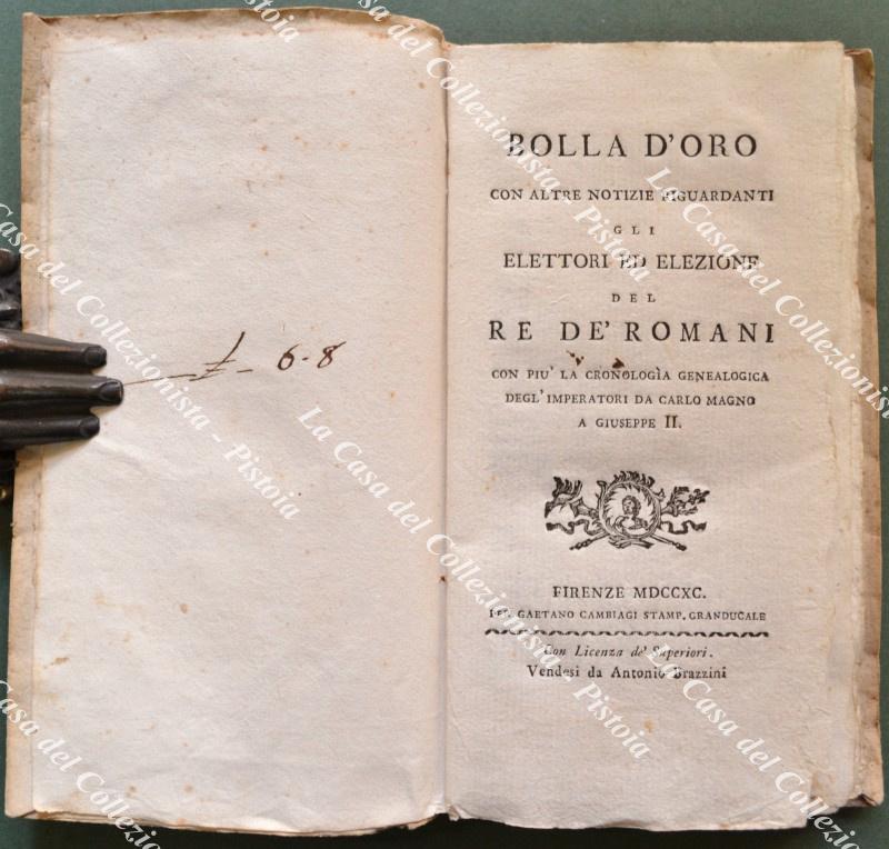 (Storia antica – ediz. ‘700) BOLLA D’ORO. Con altre notizie riguardanti gli elettori e lezione del re de’ romani. Con più la cronologia genealogica degli imperatori da Carlo Magno a Giuseppe II. Firenze, Gaetano Cambiagi, 1790.